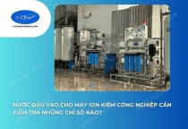 Nước Đầu Vào Cho Máy Ion Kiềm Công Nghiệp Cần Kiểm Tra Những Chỉ Số Nào?