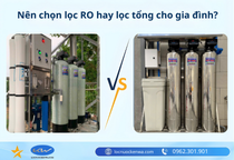 Nên chọn lọc RO hay lọc tổng cho gia đình? So sánh chi tiết A–Z